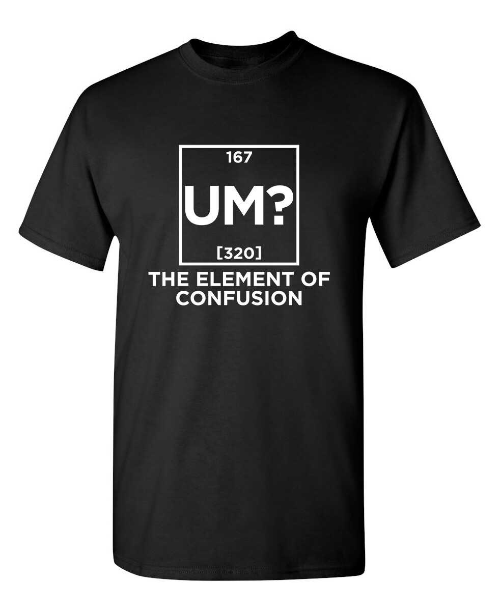 Um The Element Of Confusion Sarcastic Humor Graphic Novelty Funny T Shirt